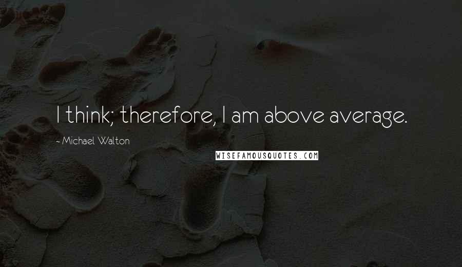 Michael Walton Quotes: I think; therefore, I am above average.