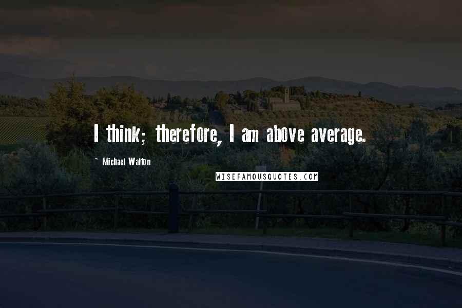 Michael Walton Quotes: I think; therefore, I am above average.