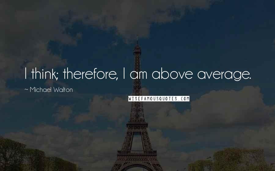 Michael Walton Quotes: I think; therefore, I am above average.