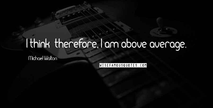 Michael Walton Quotes: I think; therefore, I am above average.