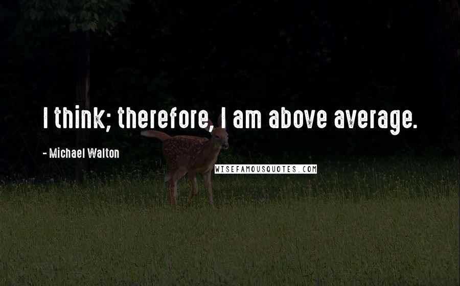 Michael Walton Quotes: I think; therefore, I am above average.