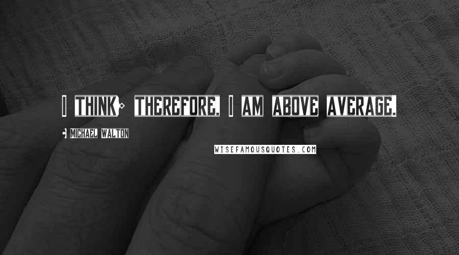 Michael Walton Quotes: I think; therefore, I am above average.