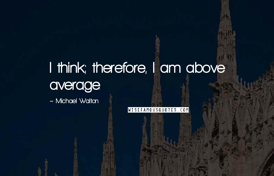 Michael Walton Quotes: I think; therefore, I am above average.