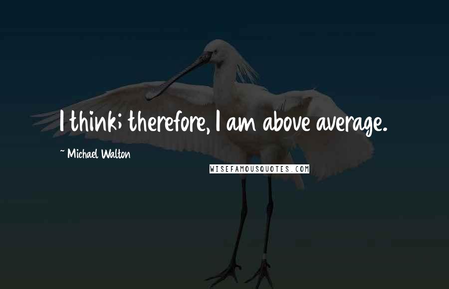 Michael Walton Quotes: I think; therefore, I am above average.