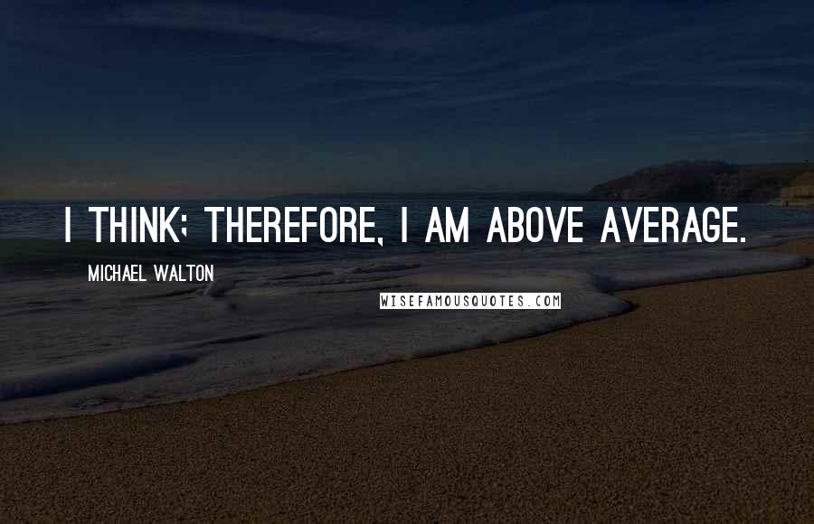 Michael Walton Quotes: I think; therefore, I am above average.