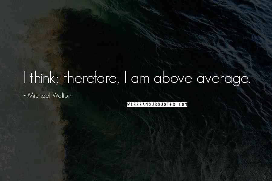 Michael Walton Quotes: I think; therefore, I am above average.