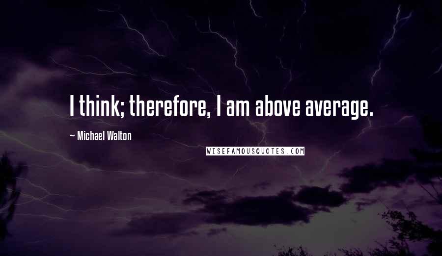 Michael Walton Quotes: I think; therefore, I am above average.