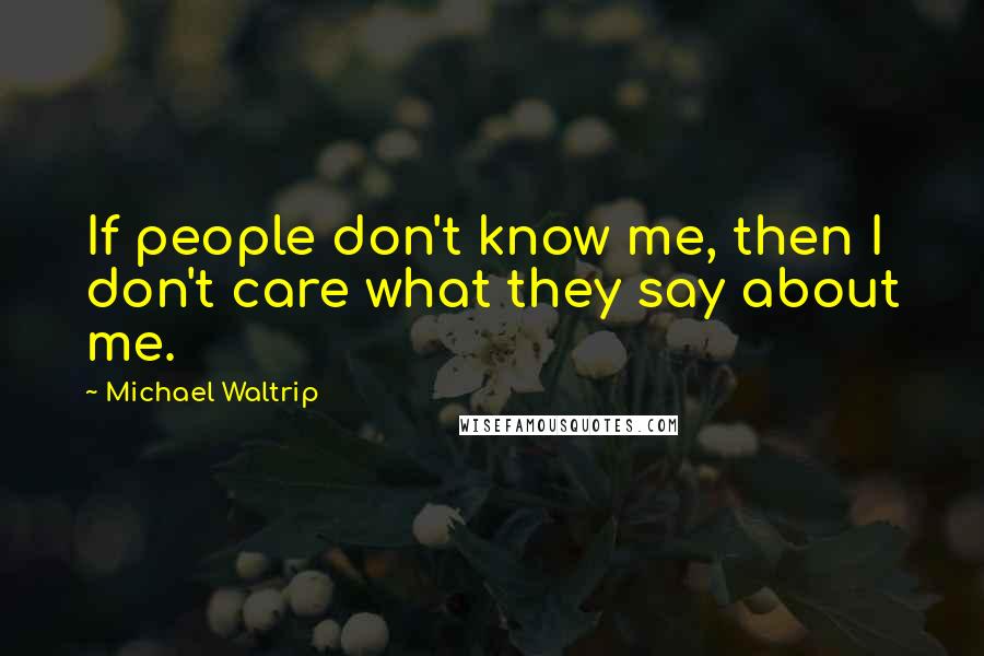 Michael Waltrip Quotes: If people don't know me, then I don't care what they say about me.