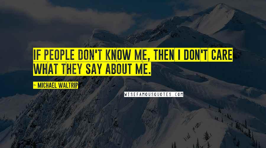 Michael Waltrip Quotes: If people don't know me, then I don't care what they say about me.