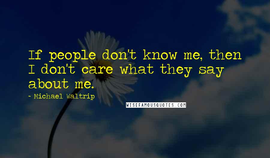 Michael Waltrip Quotes: If people don't know me, then I don't care what they say about me.