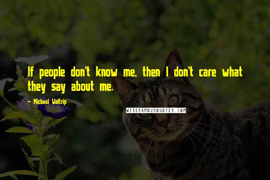 Michael Waltrip Quotes: If people don't know me, then I don't care what they say about me.