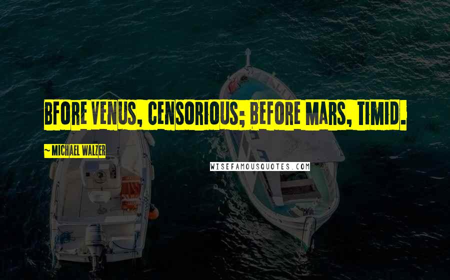 Michael Walzer Quotes: Bfore Venus, censorious; before Mars, timid.