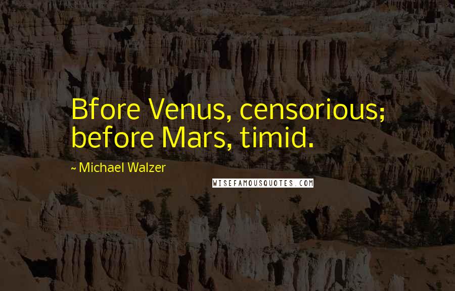 Michael Walzer Quotes: Bfore Venus, censorious; before Mars, timid.