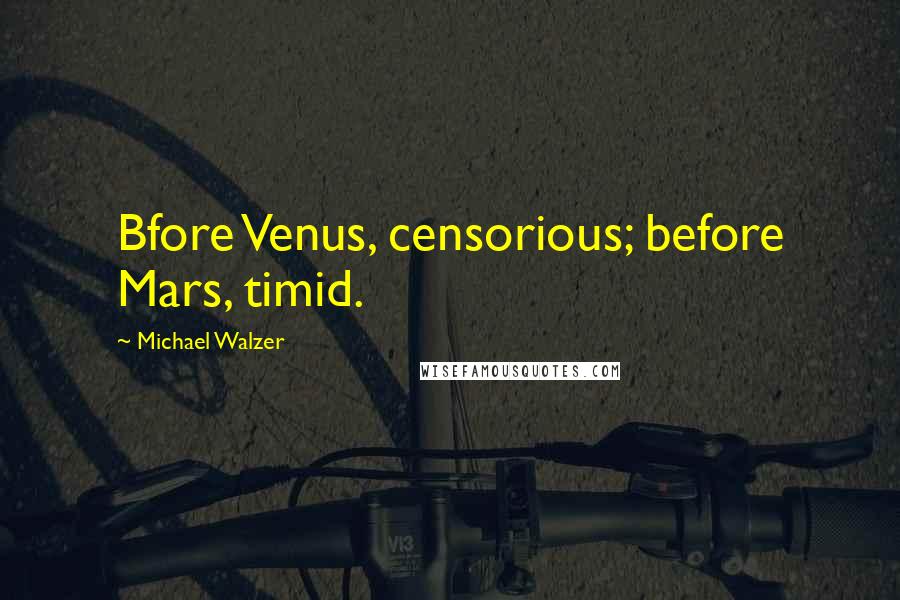 Michael Walzer Quotes: Bfore Venus, censorious; before Mars, timid.