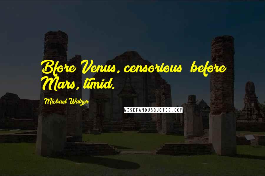 Michael Walzer Quotes: Bfore Venus, censorious; before Mars, timid.