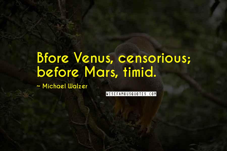 Michael Walzer Quotes: Bfore Venus, censorious; before Mars, timid.