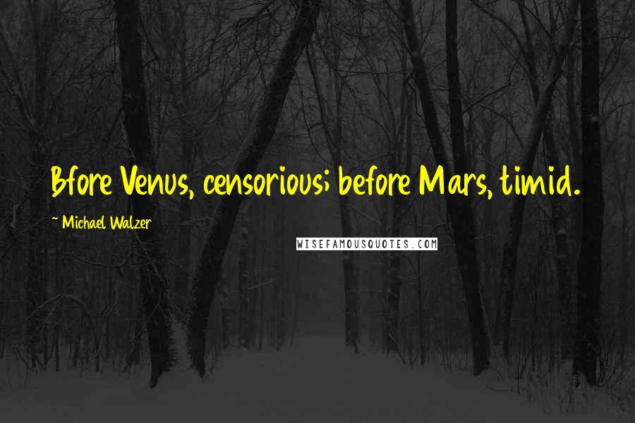 Michael Walzer Quotes: Bfore Venus, censorious; before Mars, timid.