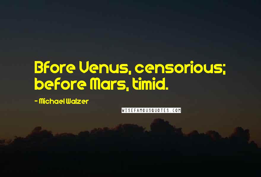 Michael Walzer Quotes: Bfore Venus, censorious; before Mars, timid.