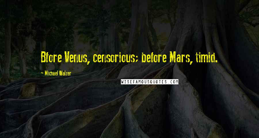 Michael Walzer Quotes: Bfore Venus, censorious; before Mars, timid.