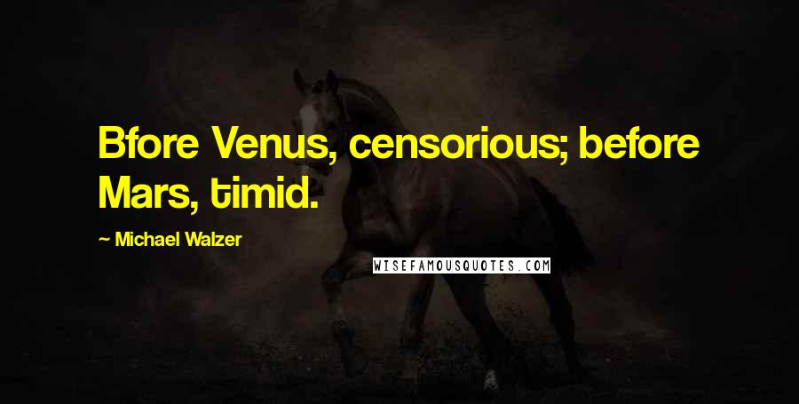 Michael Walzer Quotes: Bfore Venus, censorious; before Mars, timid.