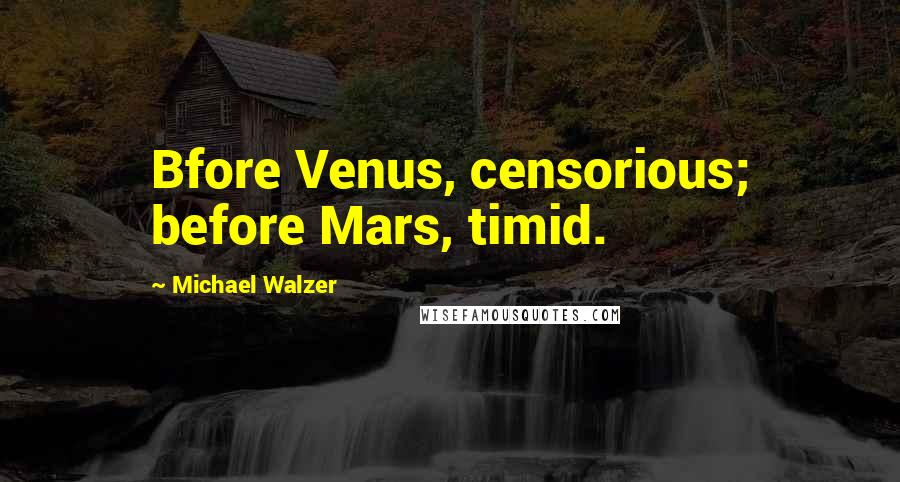 Michael Walzer Quotes: Bfore Venus, censorious; before Mars, timid.