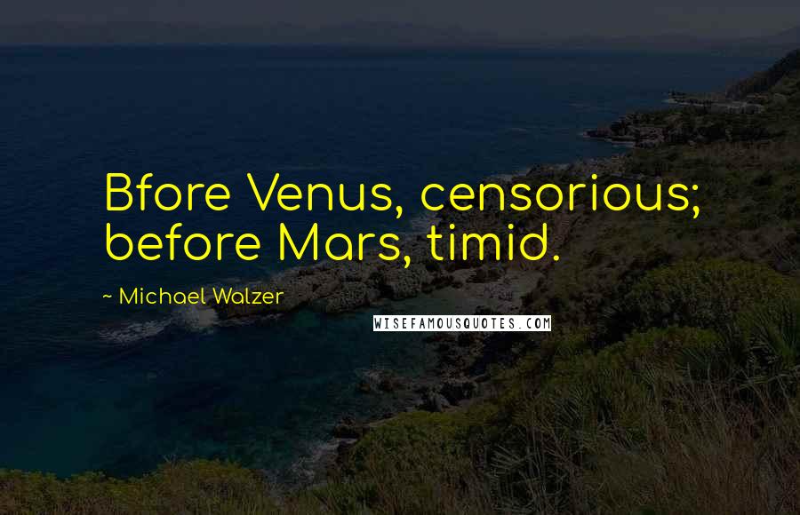 Michael Walzer Quotes: Bfore Venus, censorious; before Mars, timid.