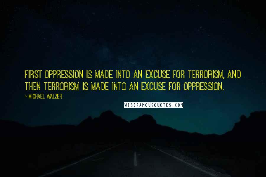 Michael Walzer Quotes: First oppression is made into an excuse for terrorism, and then terrorism is made into an excuse for oppression.