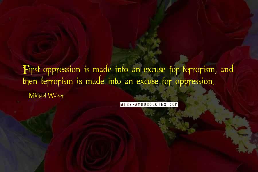 Michael Walzer Quotes: First oppression is made into an excuse for terrorism, and then terrorism is made into an excuse for oppression.