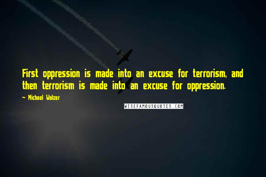 Michael Walzer Quotes: First oppression is made into an excuse for terrorism, and then terrorism is made into an excuse for oppression.