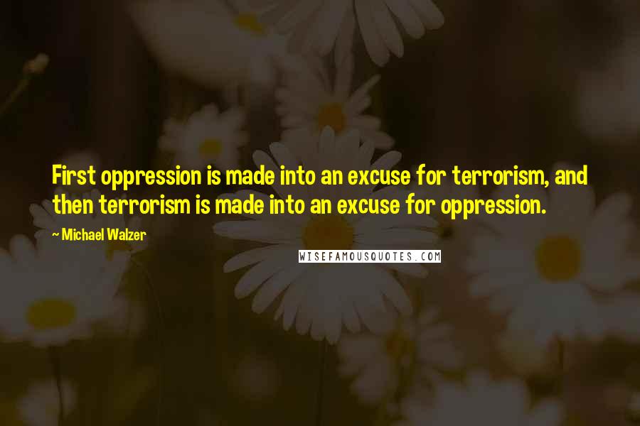 Michael Walzer Quotes: First oppression is made into an excuse for terrorism, and then terrorism is made into an excuse for oppression.