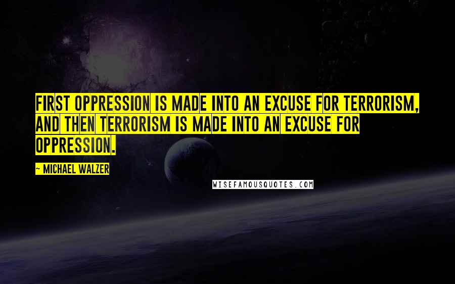 Michael Walzer Quotes: First oppression is made into an excuse for terrorism, and then terrorism is made into an excuse for oppression.