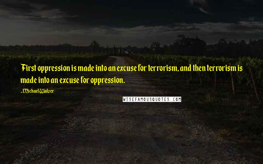 Michael Walzer Quotes: First oppression is made into an excuse for terrorism, and then terrorism is made into an excuse for oppression.