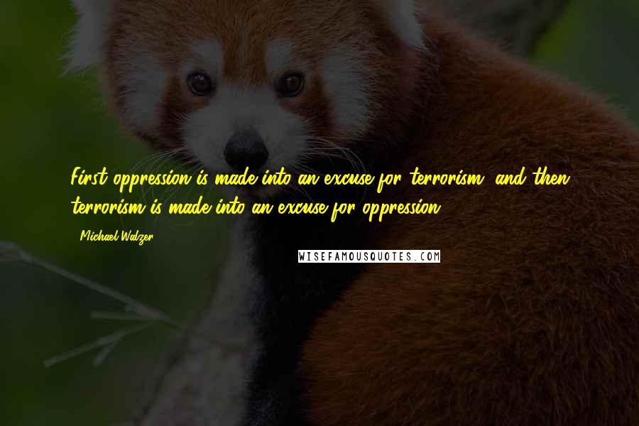 Michael Walzer Quotes: First oppression is made into an excuse for terrorism, and then terrorism is made into an excuse for oppression.