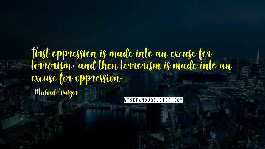 Michael Walzer Quotes: First oppression is made into an excuse for terrorism, and then terrorism is made into an excuse for oppression.