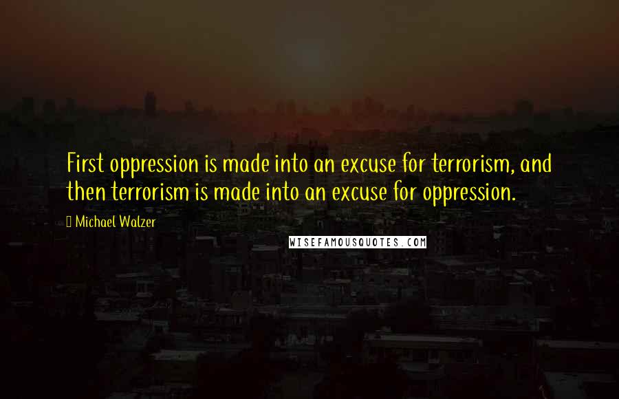 Michael Walzer Quotes: First oppression is made into an excuse for terrorism, and then terrorism is made into an excuse for oppression.