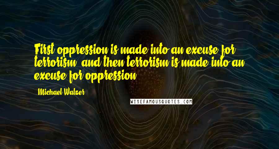 Michael Walzer Quotes: First oppression is made into an excuse for terrorism, and then terrorism is made into an excuse for oppression.