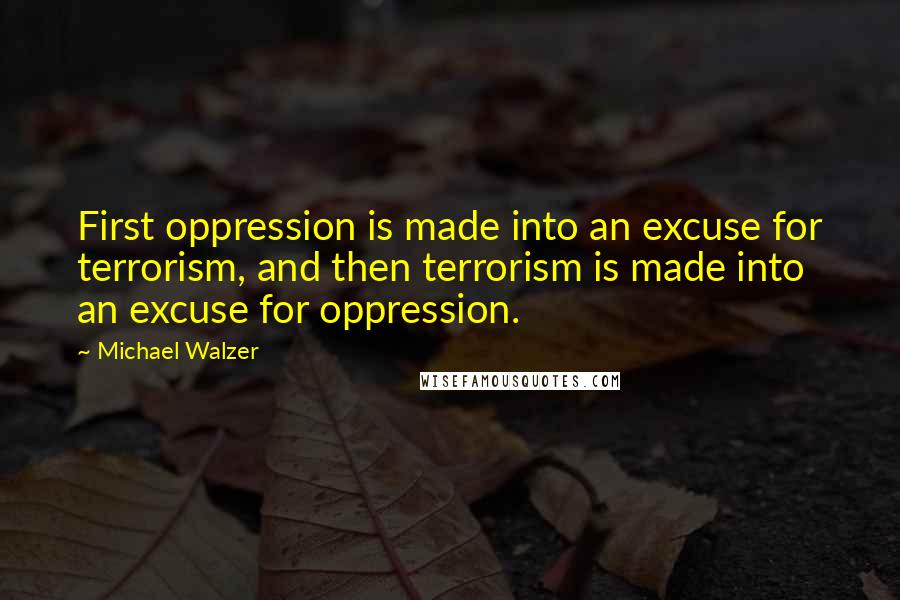 Michael Walzer Quotes: First oppression is made into an excuse for terrorism, and then terrorism is made into an excuse for oppression.