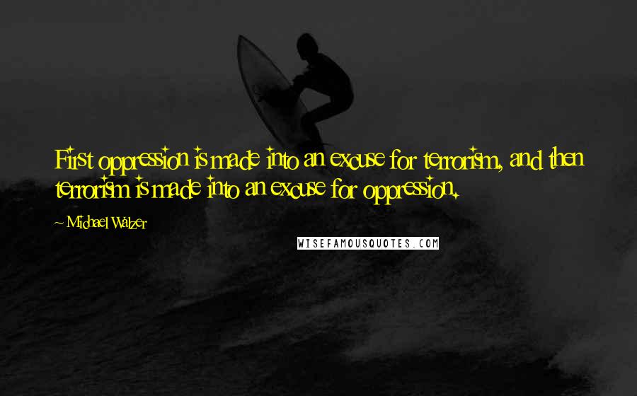 Michael Walzer Quotes: First oppression is made into an excuse for terrorism, and then terrorism is made into an excuse for oppression.