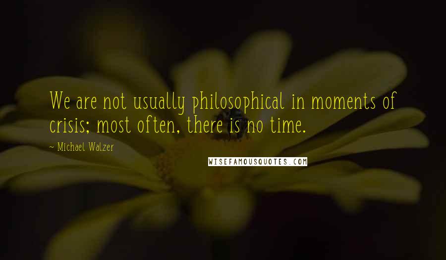 Michael Walzer Quotes: We are not usually philosophical in moments of crisis; most often, there is no time.