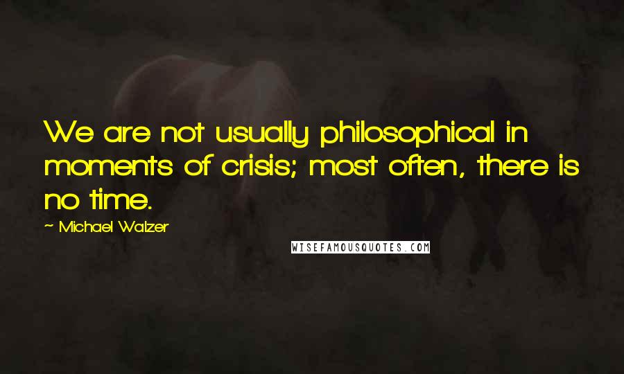 Michael Walzer Quotes: We are not usually philosophical in moments of crisis; most often, there is no time.