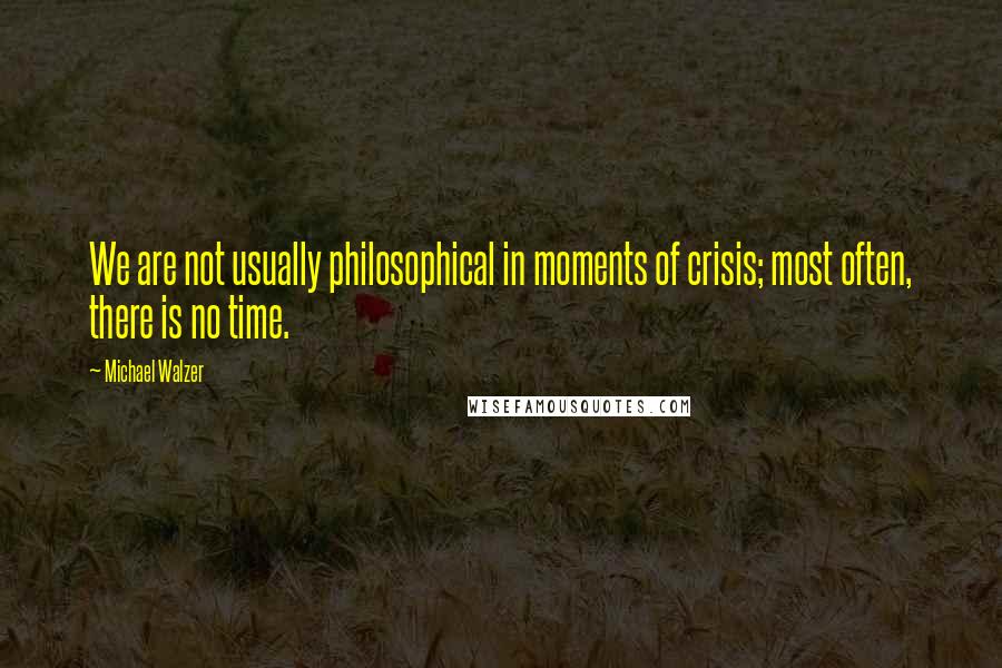 Michael Walzer Quotes: We are not usually philosophical in moments of crisis; most often, there is no time.