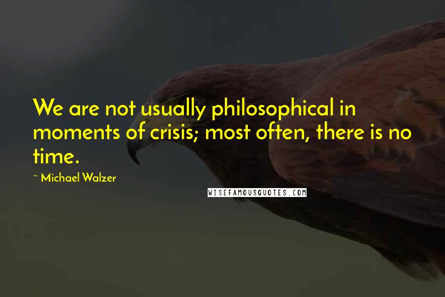 Michael Walzer Quotes: We are not usually philosophical in moments of crisis; most often, there is no time.