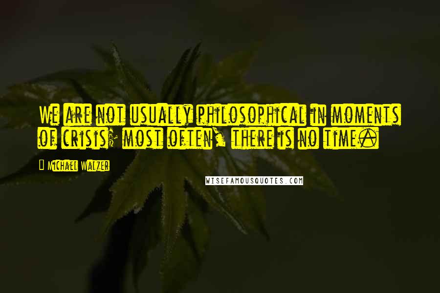 Michael Walzer Quotes: We are not usually philosophical in moments of crisis; most often, there is no time.