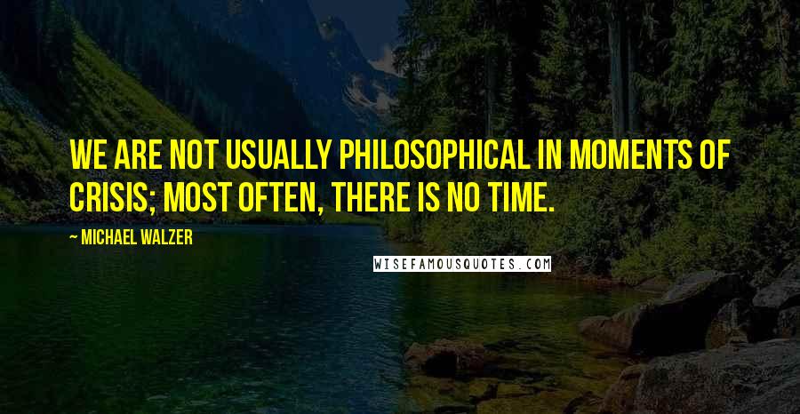 Michael Walzer Quotes: We are not usually philosophical in moments of crisis; most often, there is no time.