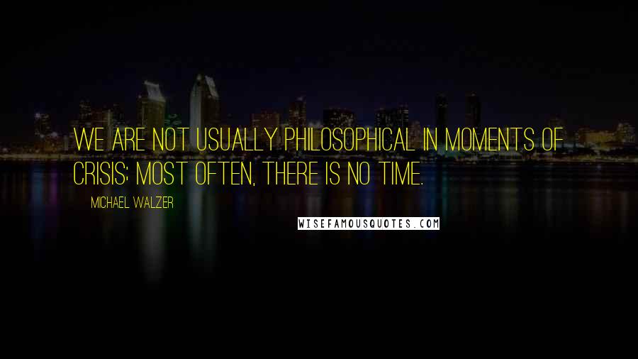 Michael Walzer Quotes: We are not usually philosophical in moments of crisis; most often, there is no time.