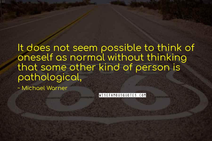 Michael Warner Quotes: It does not seem possible to think of oneself as normal without thinking that some other kind of person is pathological,