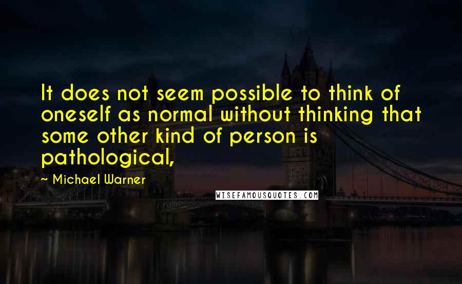 Michael Warner Quotes: It does not seem possible to think of oneself as normal without thinking that some other kind of person is pathological,