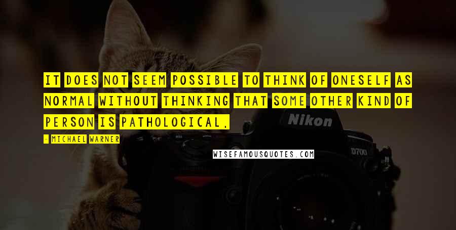 Michael Warner Quotes: It does not seem possible to think of oneself as normal without thinking that some other kind of person is pathological,