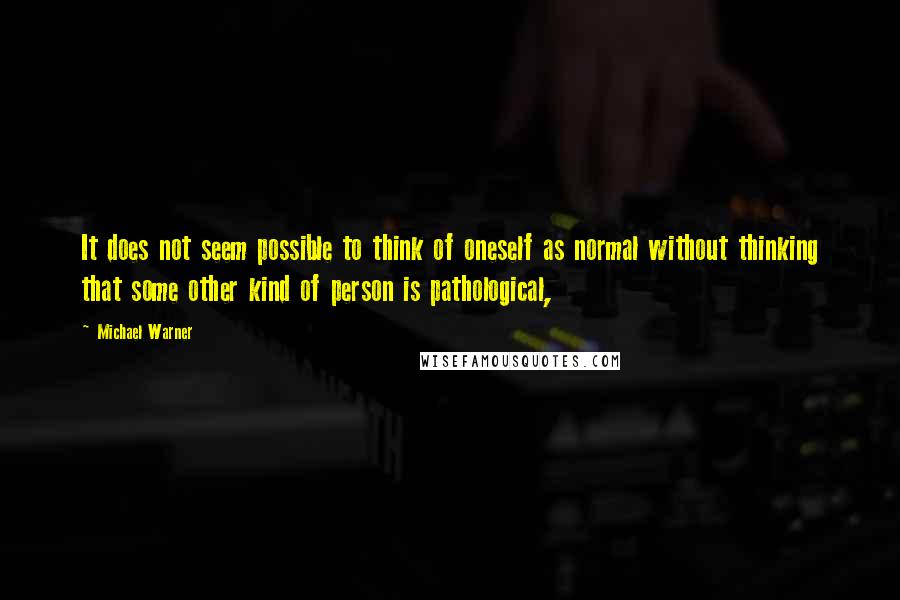 Michael Warner Quotes: It does not seem possible to think of oneself as normal without thinking that some other kind of person is pathological,