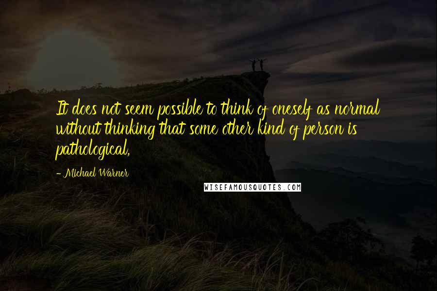 Michael Warner Quotes: It does not seem possible to think of oneself as normal without thinking that some other kind of person is pathological,